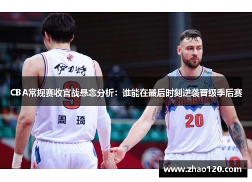 CBA常规赛收官战悬念分析：谁能在最后时刻逆袭晋级季后赛