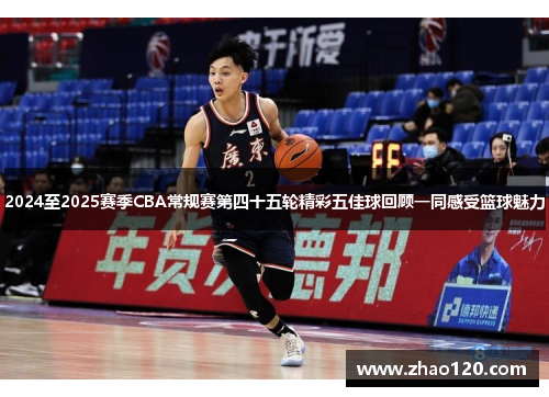 2024至2025赛季CBA常规赛第四十五轮精彩五佳球回顾一同感受篮球魅力