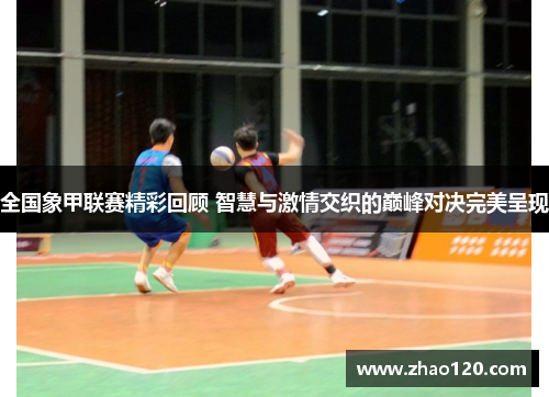 全国象甲联赛精彩回顾 智慧与激情交织的巅峰对决完美呈现