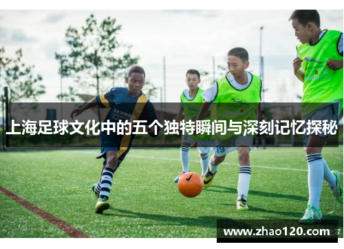 上海足球文化中的五个独特瞬间与深刻记忆探秘