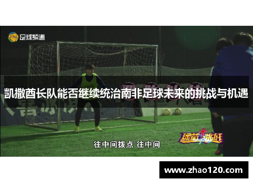 凯撒酋长队能否继续统治南非足球未来的挑战与机遇