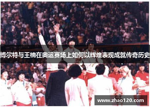 博尔特与王楠在奥运赛场上如何以辉煌表现成就传奇历史