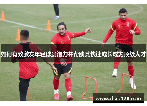 如何有效激发年轻球员潜力并帮助其快速成长成为顶级人才