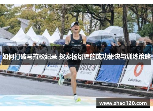 如何打破马拉松纪录 探索杨绍辉的成功秘诀与训练策略