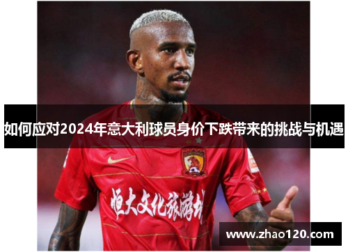 如何应对2024年意大利球员身价下跌带来的挑战与机遇
