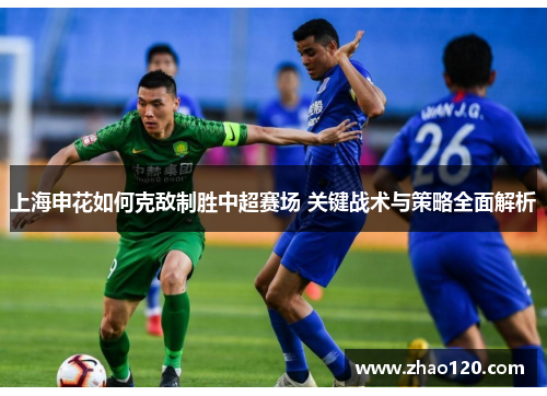 上海申花如何克敌制胜中超赛场 关键战术与策略全面解析