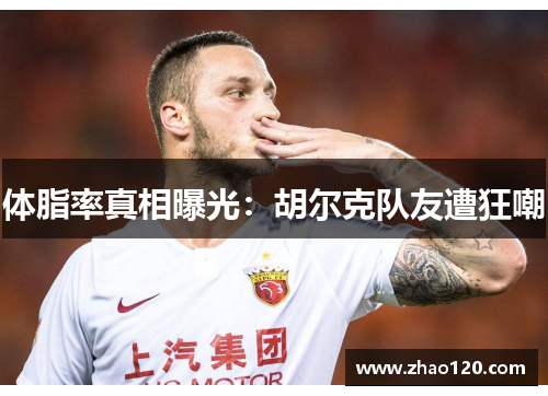 体脂率真相曝光：胡尔克队友遭狂嘲