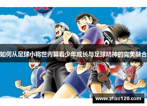 如何从足球小将世青篇看少年成长与足球精神的完美融合