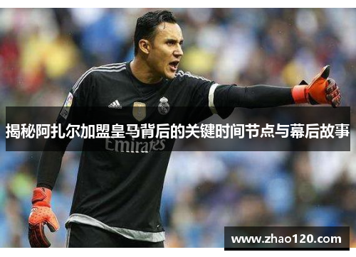 揭秘阿扎尔加盟皇马背后的关键时间节点与幕后故事