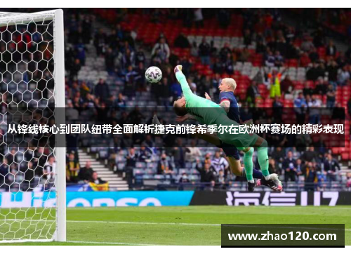 从锋线核心到团队纽带全面解析捷克前锋希季尔在欧洲杯赛场的精彩表现