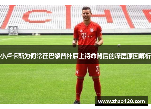 小卢卡斯为何常在巴黎替补席上待命背后的深层原因解析