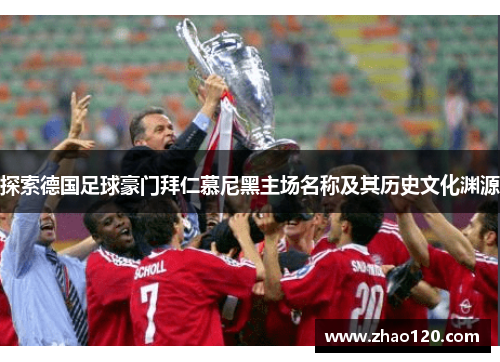 探索德国足球豪门拜仁慕尼黑主场名称及其历史文化渊源 探索德国足球豪门拜仁慕尼黑主场名称及其历史文化渊源