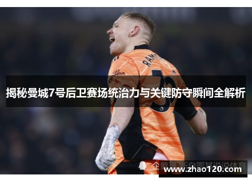 揭秘曼城7号后卫赛场统治力与关键防守瞬间全解析 揭秘曼城7号后卫赛场统治力与关键防守瞬间全解析