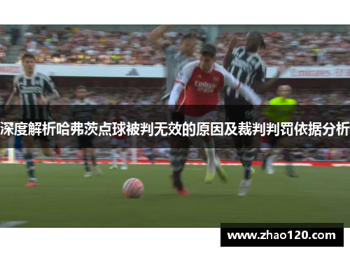 深度解析哈弗茨点球被判无效的原因及裁判判罚依据分析