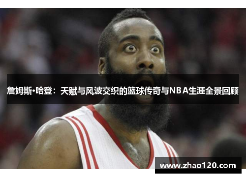 詹姆斯·哈登：天赋与风波交织的篮球传奇与NBA生涯全景回顾