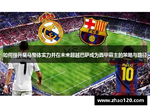如何提升皇马整体实力并在未来超越巴萨成为西甲霸主的策略与路径