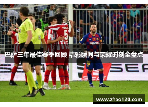 巴萨三年最佳赛季回顾 精彩瞬间与荣耀时刻全盘点